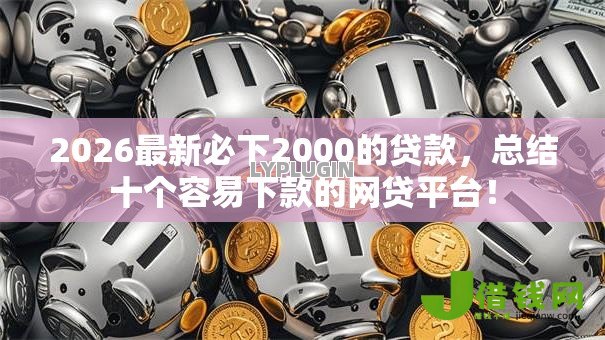2026最新必下2000的贷款,总结十个容易下款的网贷平台! 2026最新必下2000的贷款,总结十个容易下款的网贷平台!