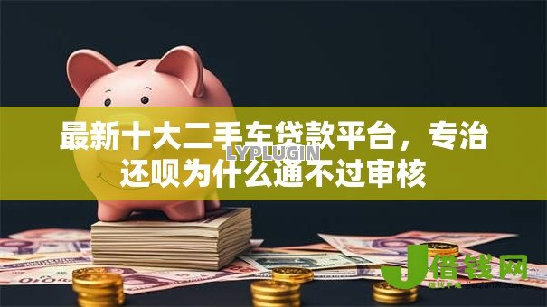 最新十大二手车贷款平台，专治还呗为什么通不过审核