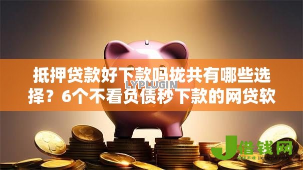 抵押贷款好下款吗拢共有哪些选择?6个不看负债秒下款的网贷软件详解 抵押贷款好下款吗拢共有哪些选择?6个不看负债秒下款的网贷软件详解