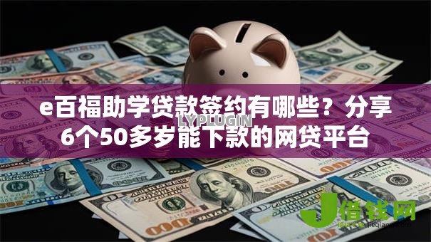 e百福助学贷款签约有哪些？分享6个50多岁能下款的网贷平台