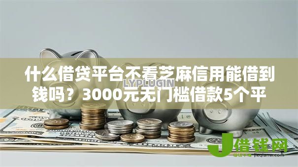 什么借贷平台不看芝麻信用能借到钱吗？3000元无门槛借款5个平台推荐