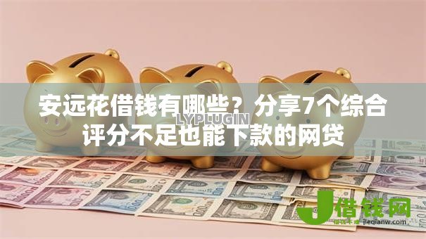 安远花借钱有哪些？分享7个综合评分不足也能下款的网贷