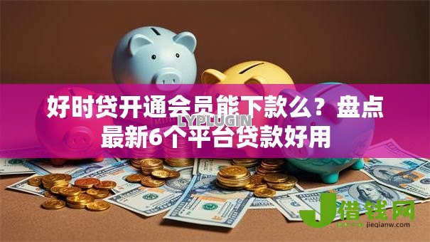 好时贷开通会员能下款么?盘点最新6个平台贷款好用 好时贷开通会员能下款么?盘点最新6个平台贷款好用