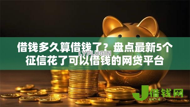 借钱多久算借钱了?盘点最新5个征信花了可以借钱的网贷平台 借钱多久算借钱了?盘点最新5个征信花了可以借钱的网贷平台
