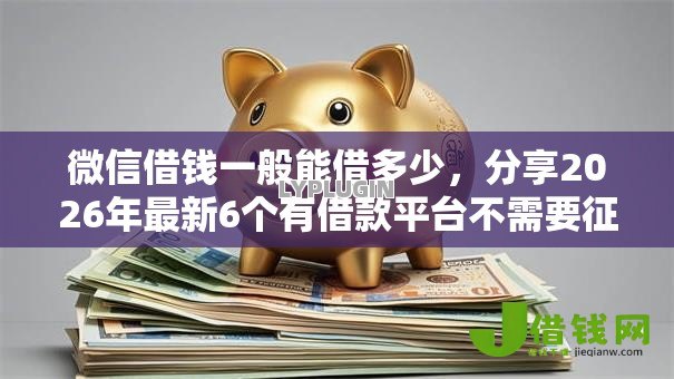 微信借钱一般能借多少,分享2026年最新6个有借款平台不需要征信就能借钱的 微信借钱一般能借多少,分享2026年最新6个有借款平台不需要征信就能借钱的