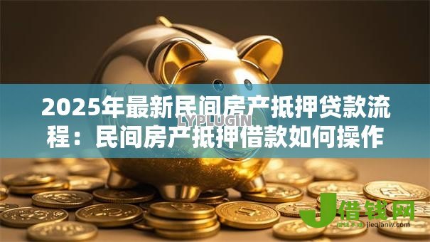 2025年最新民间房产抵押贷款流程:民间房产抵押借款如何操作 2025年最新民间房产抵押贷款流程:民间房产抵押借款如何操作