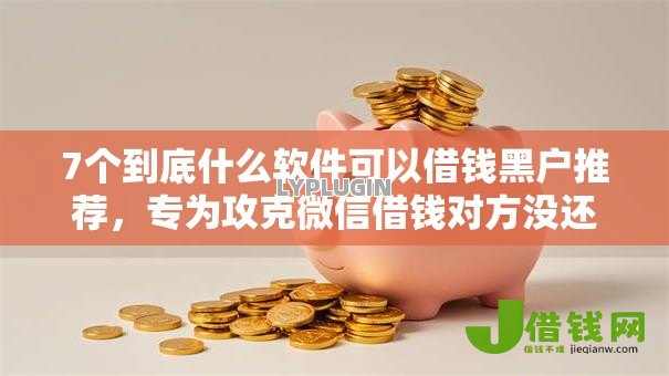 7个到底什么软件可以借钱黑户推荐，专为攻克微信借钱对方没还难题
