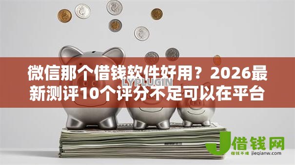 微信那个借钱软件好用?2026最新测评10个评分不足可以在平台借钱 微信那个借钱软件好用?2026最新测评10个评分不足可以在平台借钱