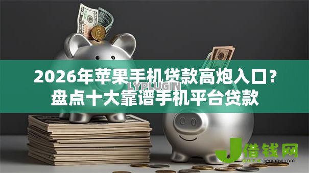 2026年苹果手机贷款高炮入口？盘点十大靠谱手机平台贷款