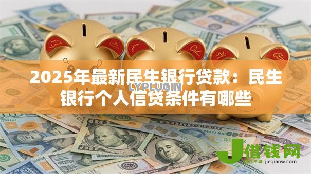 2025年最新民生银行贷款：民生银行个人信贷条件有哪些
