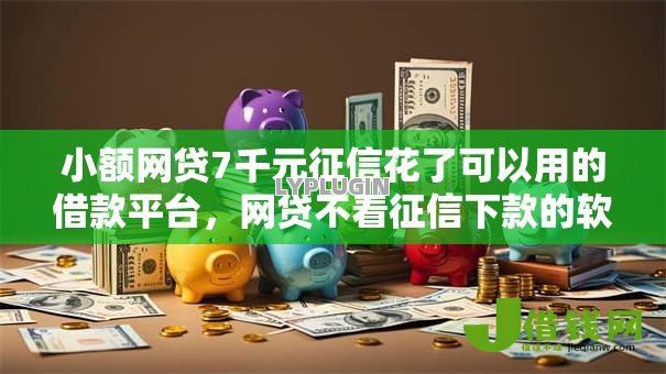 小额网贷7千元征信花了可以用的借款平台，网贷不看征信下款的软件的6个平台介绍