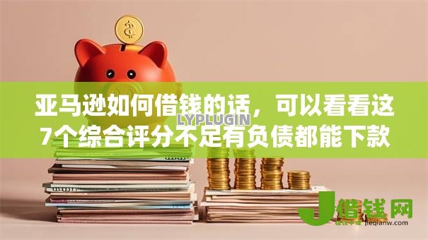 亚马逊如何借钱的话,可以看看这7个综合评分不足有负债都能下款app 亚马逊如何借钱的话,可以看看这7个综合评分不足有负债都能下款app