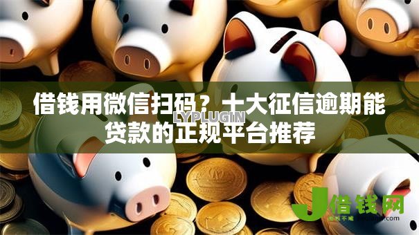 借钱用微信扫码？十大征信逾期能贷款的正规平台推荐