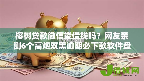 榕树贷款微信能借钱吗?网友亲测6个高炮双黑逾期必下款软件盘点 榕树贷款微信能借钱吗?网友亲测6个高炮双黑逾期必下款软件盘点