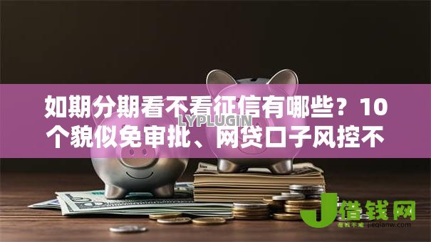 如期分期看不看征信有哪些?10个貌似免审批、网贷口子风控不严的口子合集 如期分期看不看征信有哪些?10个貌似免审批、网贷口子风控不严的口子合集