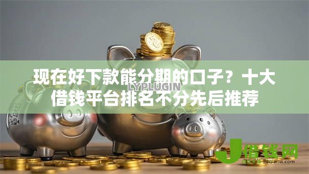 现在好下款能分期的口子?十大借钱平台排名不分先后推荐 现在好下款能分期的口子?十大借钱平台排名不分先后推荐