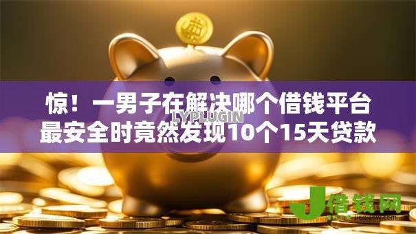 惊!一男子在解决哪个借钱平台最安全时竟然发现10个15天贷款平台,事后分享了出来 惊!一男子在解决哪个借钱平台最安全时竟然发现10个15天贷款平台,事后分享了出来