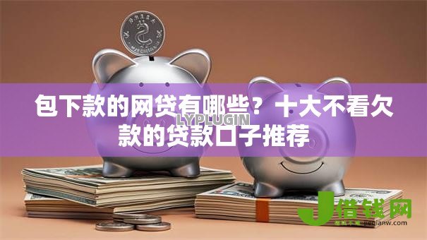 包下款的网贷有哪些？十大不看欠款的贷款口子推荐