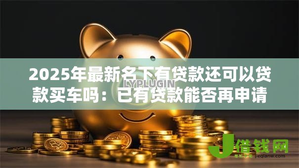 2025年最新名下有贷款还可以贷款买车吗：已有贷款能否再申请车贷