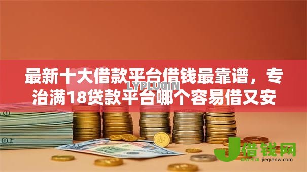 最新十大借款平台借钱最靠谱，专治满18贷款平台哪个容易借又安全