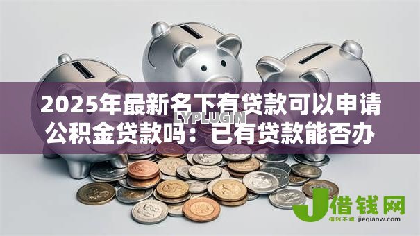 2025年最新名下有贷款可以申请公积金贷款吗：已有贷款能否办理公积金房贷？
