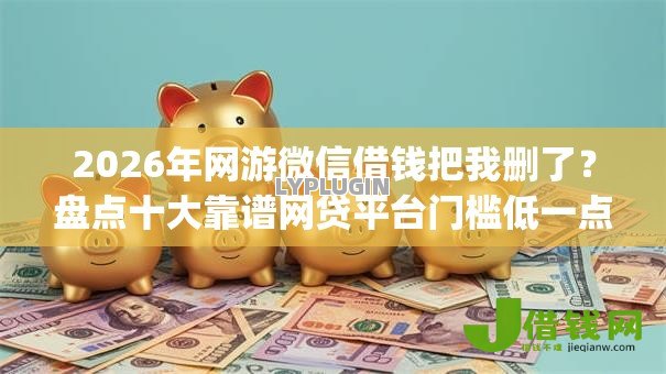 2026年网游微信借钱把我删了？盘点十大靠谱网贷平台门槛低一点的app