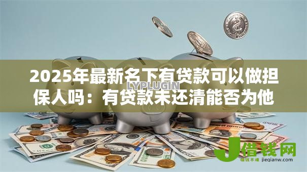 2025年最新名下有贷款可以做担保人吗:有贷款未还清能否为他人担保 2025年最新名下有贷款可以做担保人吗:有贷款未还清能否为他人担保
