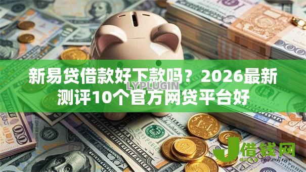新易贷借款好下款吗？2026最新测评10个官方网贷平台好