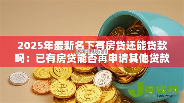 2025年最新名下有房贷还能贷款吗：已有房贷能否再申请其他贷款