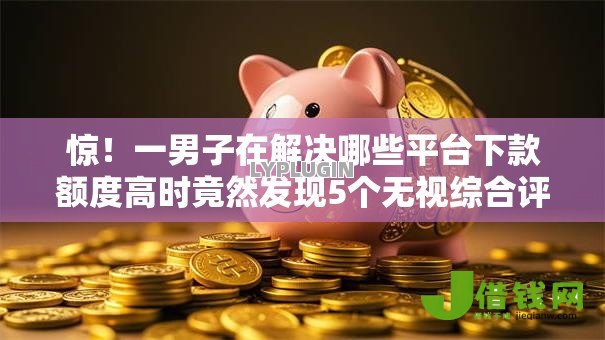 惊！一男子在解决哪些平台下款额度高时竟然发现5个无视综合评分不足必下款口子，事后分享了出来