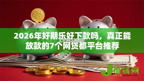 2026年好期乐好下款吗,真正能放款的7个网贷都平台推荐 2026年好期乐好下款吗,真正能放款的7个网贷都平台推荐
