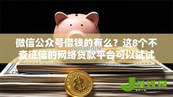微信公众号借钱的有么?这8个不查征信的网络贷款平台可以试试 微信公众号借钱的有么?这8个不查征信的网络贷款平台可以试试