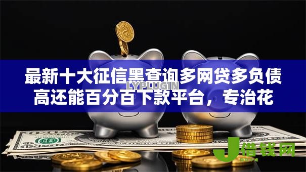 最新十大征信黑查询多网贷多负债高还能百分百下款平台，专治花鸭借钱没有借钱入口