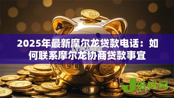 2025年最新摩尔龙贷款电话：如何联系摩尔龙协商贷款事宜
