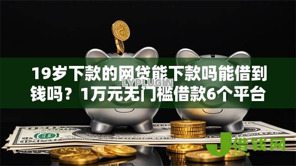 19岁下款的网贷能下款吗能借到钱吗?1万元无门槛借款6个平台推荐 19岁下款的网贷能下款吗能借到钱吗?1万元无门槛借款6个平台推荐