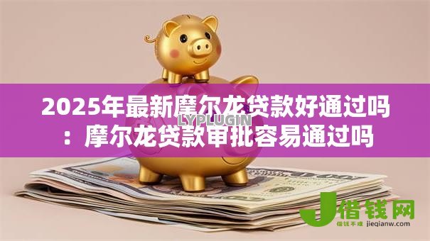 2025年最新摩尔龙贷款好通过吗:摩尔龙贷款审批容易通过吗 2025年最新摩尔龙贷款好通过吗:摩尔龙贷款审批容易通过吗
