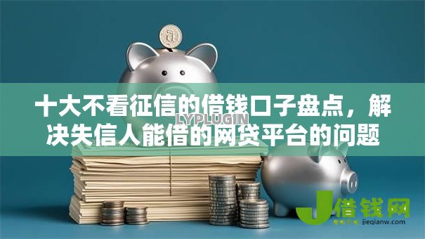 十大不看征信的借钱口子盘点，解决失信人能借的网贷平台的问题