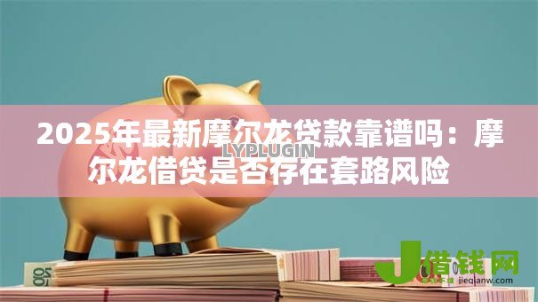 2025年最新摩尔龙贷款靠谱吗:摩尔龙借贷是否存在套路风险 2025年最新摩尔龙贷款靠谱吗:摩尔龙借贷是否存在套路风险