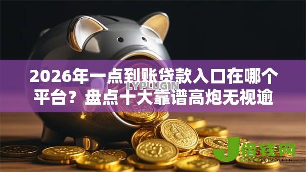 2026年一点到账贷款入口在哪个平台？盘点十大靠谱高炮无视逾期能下的软件