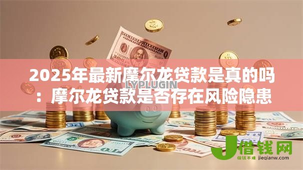2025年最新摩尔龙贷款是真的吗:摩尔龙贷款是否存在风险隐患 2025年最新摩尔龙贷款是真的吗:摩尔龙贷款是否存在风险隐患