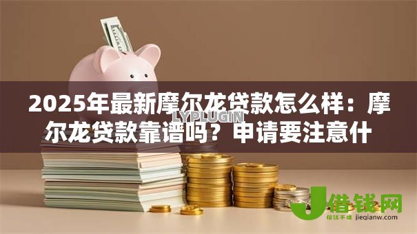 2025年最新摩尔龙贷款怎么样:摩尔龙贷款靠谱吗?申请要注意什么 2025年最新摩尔龙贷款怎么样:摩尔龙贷款靠谱吗?申请要注意什么