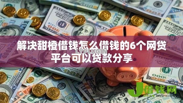 解决甜橙借钱怎么借钱的6个网贷平台可以贷款分享