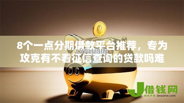 8个一点分期借款平台推荐,专为攻克有不看征信查询的贷款吗难题 8个一点分期借款平台推荐,专为攻克有不看征信查询的贷款吗难题