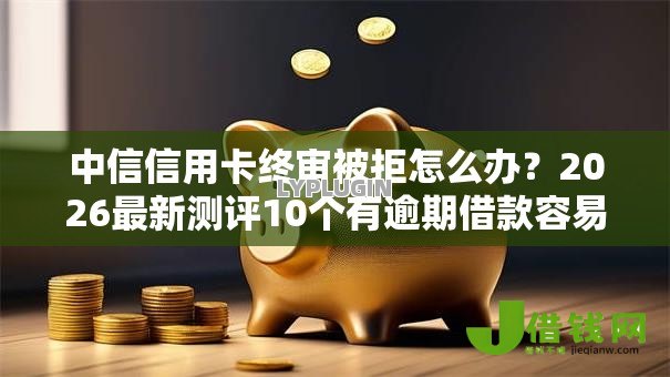 中信信用卡终审被拒怎么办?2026最新测评10个有逾期借款容易通过的平台 中信信用卡终审被拒怎么办?2026最新测评10个有逾期借款容易通过的平台