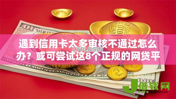 遇到信用卡太多审核不通过怎么办？或可尝试这8个正规的网贷平台