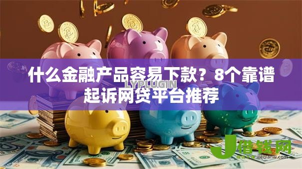 什么金融产品容易下款?8个靠谱起诉网贷平台推荐 什么金融产品容易下款?8个靠谱起诉网贷平台推荐