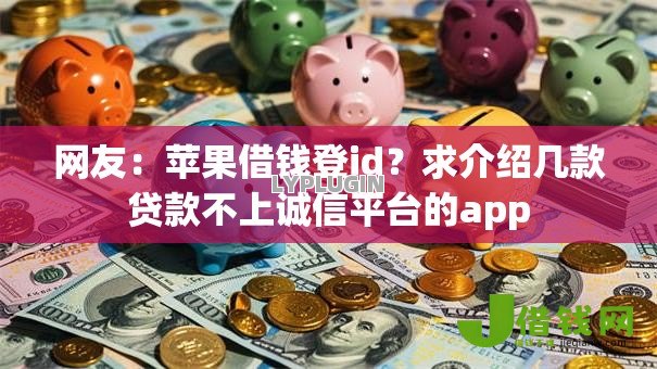 网友:苹果借钱登id?求介绍几款贷款不上诚信平台的app 网友:苹果借钱登id?求介绍几款贷款不上诚信平台的app