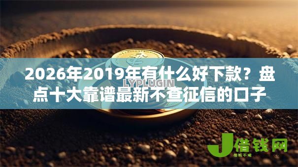 2026年2019年有什么好下款？盘点十大靠谱最新不查征信的口子
