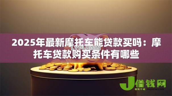 2025年最新摩托车能贷款买吗:摩托车贷款购买条件有哪些 2025年最新摩托车能贷款买吗:摩托车贷款购买条件有哪些