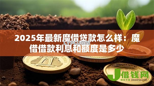 2025年最新魔借贷款怎么样:魔借借款利息和额度是多少 2025年最新魔借贷款怎么样:魔借借款利息和额度是多少